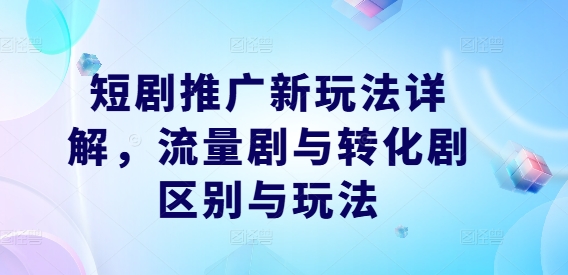 短剧推广新玩法详解，流量剧与转化剧区别与玩法-鱼梓小栈
