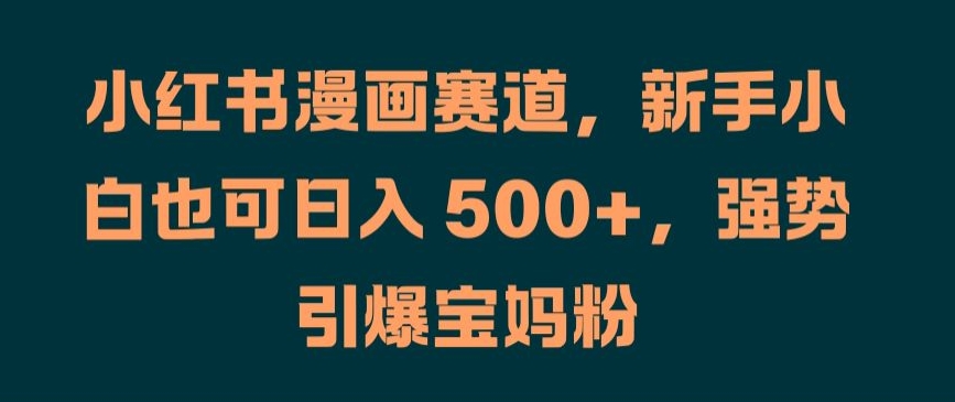 小红书漫画赛道，新手小白也可日入 500+，强势引爆宝妈粉【揭秘】-鱼梓小栈