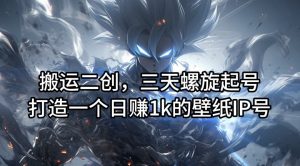 搬运二创，三天螺旋起号，打造一个日赚1k的壁纸IP号【揭秘】-鱼梓小栈