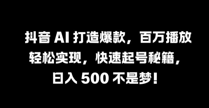 抖音 AI 打造爆款，百万播放轻松实现，快速起号秘籍【揭秘】-鱼梓小栈