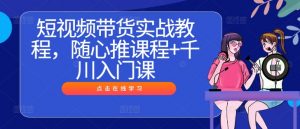 短视频带货实战教程,随心推课程+千川入门课-鱼梓小栈