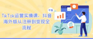 TikTok运营实操课，抖音海外版从注册到变现全流程-鱼梓小栈