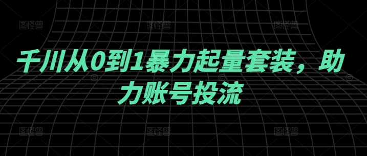 千川从0到1暴力起量套装，助力账号投流-鱼梓小栈