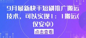 9月最新快手短剧推广搬运技术，可以实现1：1搬运(仅安卓)-鱼梓小栈