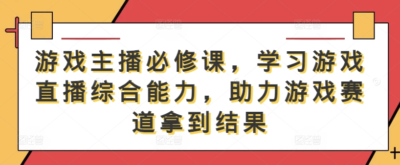 游戏主播必修课，学习游戏直播综合能力，助力游戏赛道拿到结果-鱼梓小栈