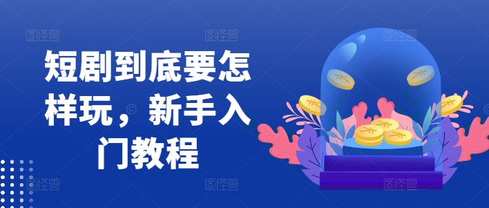 短剧到底要怎样玩，新手入门教程-鱼梓小栈