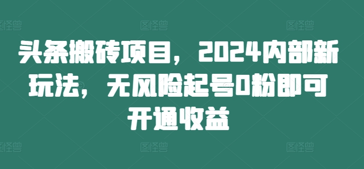 头条搬砖项目，2024内部新玩法，无风险起号0粉即可开通收益-鱼梓小栈