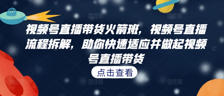 视频号直播带货火箭班，​视频号直播流程拆解，助你快速适应并做起视频号直播带货-鱼梓小栈