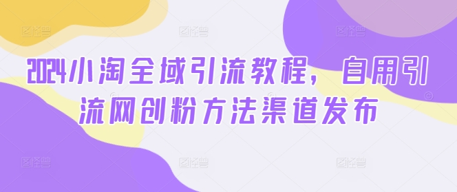 2024小淘全域引流教程，自用引流网创粉方法渠道发布-鱼梓小栈