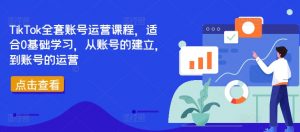 TikTok全套账号运营课程，适合0基础学习，从账号的建立，到账号的运营-鱼梓小栈