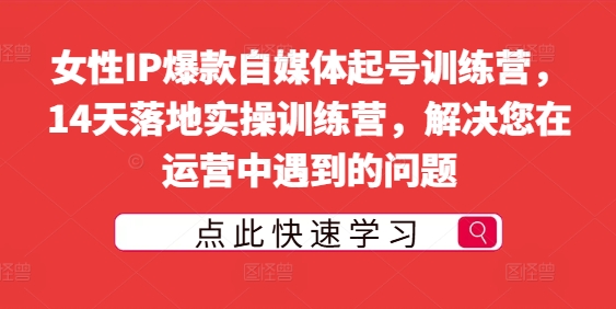 女性IP爆款自媒体起号训练营，14天落地实操训练营，解决您在运营中遇到的问题-鱼梓小栈