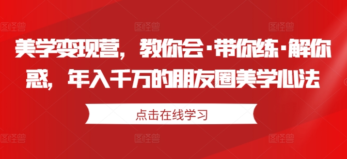 美学变现营，教你会·带你练·解你惑，年入千万的朋友圈美学心法-鱼梓小栈