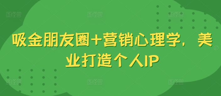 吸金朋友圈+营销心理学，美业打造个人IP-鱼梓小栈