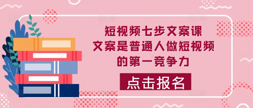 短视频七步文案课，文案是普通人做短视频的第一竞争力，如何写出划不走的文案-鱼梓小栈