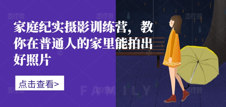 家庭纪实摄影训练营，教你在普通人的家里能拍出好照片-鱼梓小栈