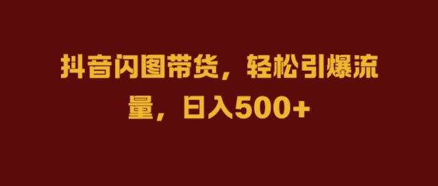 抖音闪图带货，轻松引爆流量，日入几张【揭秘】-鱼梓小栈