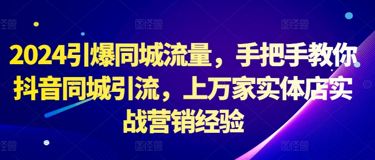 2024引爆同城流量，手把手教你抖音同城引流，上万家实体店实战营销经验-鱼梓小栈