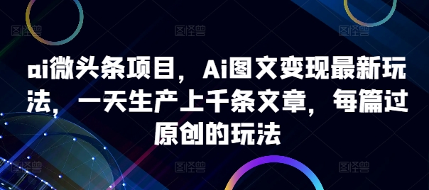 ai微头条项目，Ai图文变现最新玩法，一天生产上千条文章，每篇过原创的玩法-鱼梓小栈