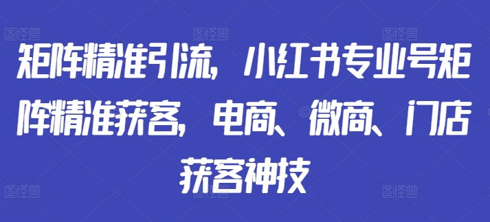 矩阵精准引流，小红书专业号矩阵精准获客，电商、微商、门店获客神技-鱼梓小栈