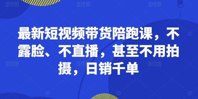 最新短视频带货陪跑课，不露脸、不直播，甚至不用拍摄，日销千单-鱼梓小栈