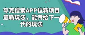 夸克搜索APP拉新项目最新玩法，能传给下一代的玩法-鱼梓小栈