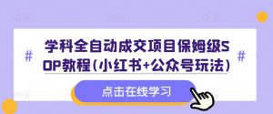 学科全自动成交项目保姆级SOP教程(小红书+公众号玩法)含资料-鱼梓小栈