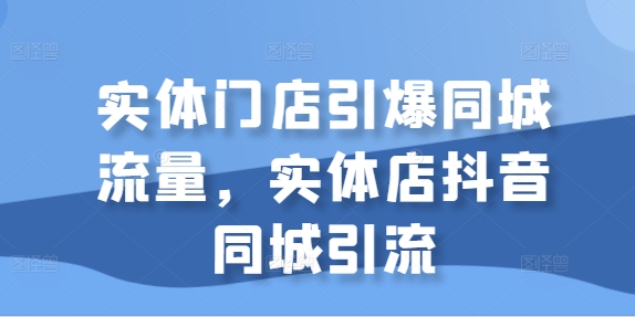 实体门店引爆同城流量，实体店抖音同城引流-鱼梓小栈
