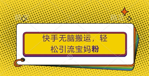 快手无脑搬运，轻松引流宝妈粉，纯小白轻松上手【揭秘】-鱼梓小栈