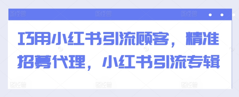 巧用小红书引流顾客，精准招募代理，小红书引流专辑-鱼梓小栈