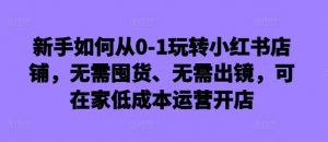 新手如何从0-1玩转小红书店铺，无需囤货、无需出镜，可在家低成本运营开店-鱼梓小栈