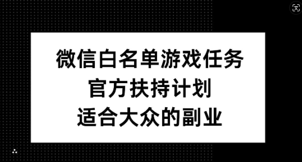 微信白名单游戏任务，官方扶持计划，适合大众的副业【揭秘】-鱼梓小栈