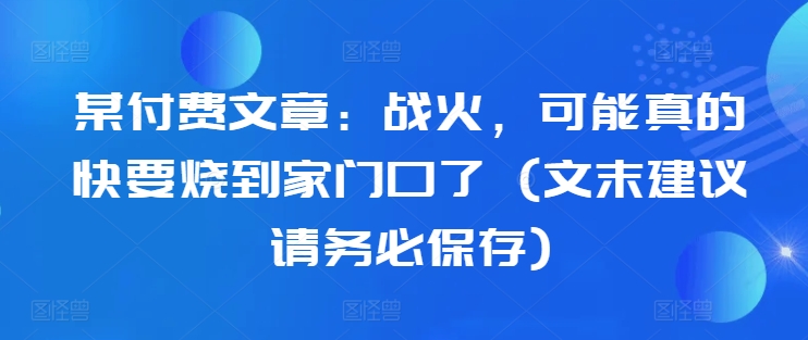 某付费文章：战火，可能真的快要烧到家门口了 (文末建议请务必保存)-鱼梓小栈