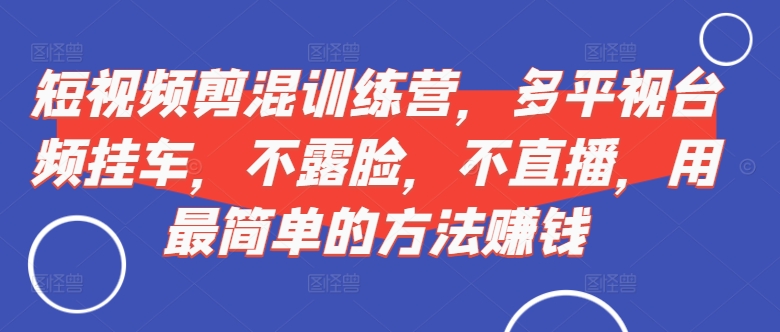 短视频‮剪混‬训练营，多平‮视台‬频挂车，不露脸，不直播，用最简单的方法赚钱-鱼梓小栈