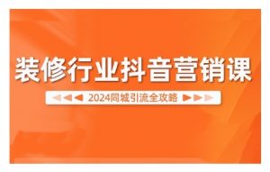 2024装修行业抖音营销课,同城引流全攻略-鱼梓小栈