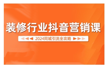 2024装修行业抖音营销课，同城引流全攻略-鱼梓小栈