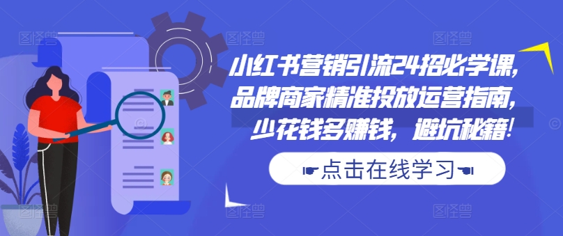 小红书营销引流24招必学课，品牌商家精准投放运营指南，少花钱多赚钱，避坑秘籍!-鱼梓小栈