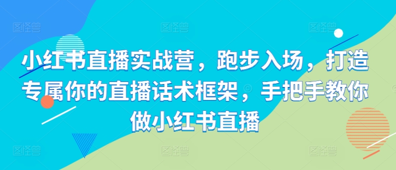 小红书直播实战营，跑步入场，打造专属你的直播话术框架，手把手教你做小红书直播-鱼梓小栈