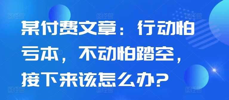 某付费文章：行动怕亏本，不动怕踏空，接下来该怎么办?-鱼梓小栈