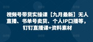 视频号带货实操课【10月最新】无人直播、书单号卖货、个人IP口播等,钉钉直播课+资料素材-鱼梓小栈