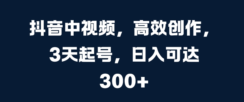 抖音中视频，高效创作，3天起号，日入可达3张【揭秘】-鱼梓小栈