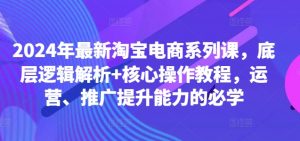 2024年最新淘宝电商系列课,底层逻辑解析+核心操作教程,运营、推广提升能力的必学-鱼梓小栈