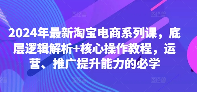 2024年最新淘宝电商系列课，底层逻辑解析+核心操作教程，运营、推广提升能力的必学-鱼梓小栈