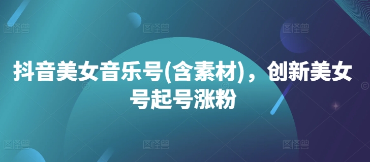 抖音美女音乐号(含素材)，创新美女号起号涨粉-鱼梓小栈