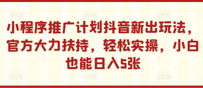 小程序推广计划抖音新出玩法，官方大力扶持，轻松实操，小白也能日入5张【揭秘】-鱼梓小栈
