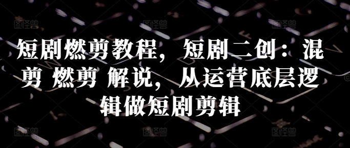 短剧燃剪教程，短剧二创：混剪 燃剪 解说，从运营底层逻辑做短剧剪辑-鱼梓小栈