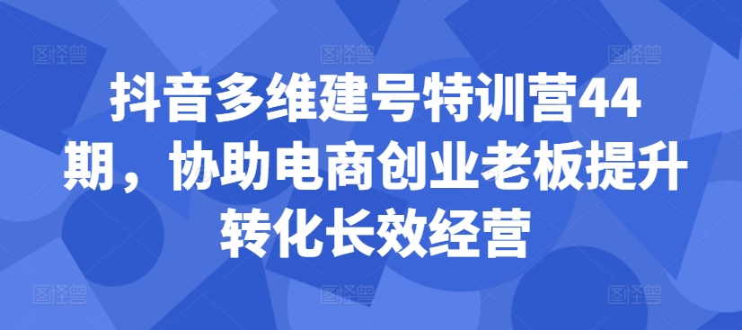 抖音多维建号特训营44期，协助电商创业老板提升转化长效经营-鱼梓小栈