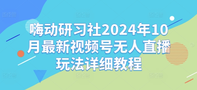 嗨动研习社2024年10月最新视频号无人直播玩法详细教程-鱼梓小栈