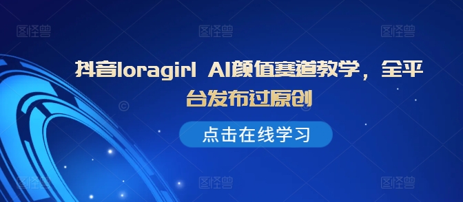 抖音loragirl AI颜值赛道教学，全平台发布过原创-鱼梓小栈