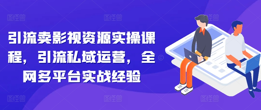 引流卖影视资源实操课程，引流私域运营，全网多平台实战经验-鱼梓小栈