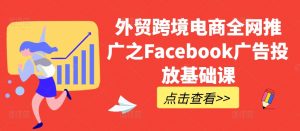 外贸跨境电商全网推广之Facebook广告投放基础课-鱼梓小栈